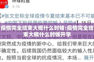疫情完全结束大概什么时候:疫情完全结束大概什么时候开学
