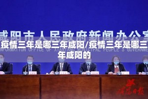 疫情三年是哪三年咸阳/疫情三年是哪三年咸阳的