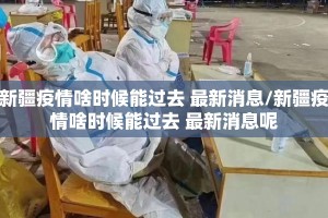 新疆疫情啥时候能过去 最新消息/新疆疫情啥时候能过去 最新消息呢