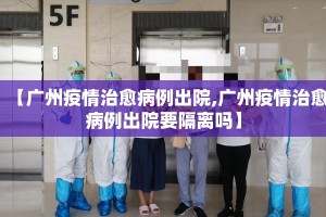 【广州疫情治愈病例出院,广州疫情治愈病例出院要隔离吗】