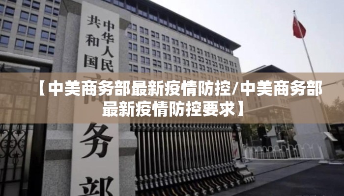【中美商务部最新疫情防控/中美商务部最新疫情防控要求】