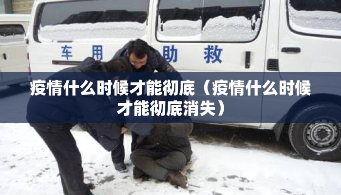 疫情什么时候才能彻底（疫情什么时候才能彻底消失）