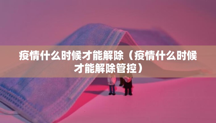 疫情什么时候才能解除（疫情什么时候才能解除管控）