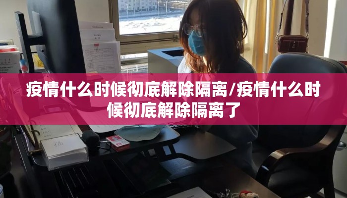 疫情什么时候彻底解除隔离/疫情什么时候彻底解除隔离了