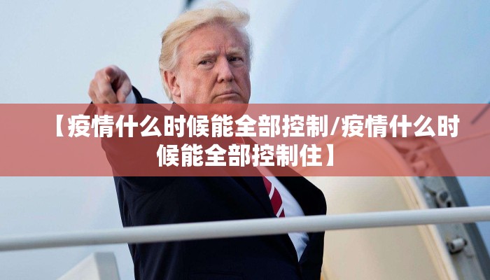 【疫情什么时候能全部控制/疫情什么时候能全部控制住】