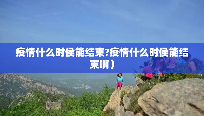 疫情什么时侯能结束?疫情什么时侯能结束啊）