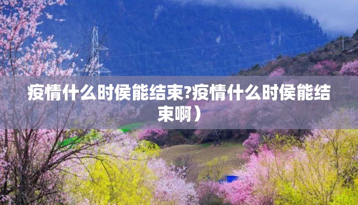 疫情什么时侯能结束?疫情什么时侯能结束啊）
