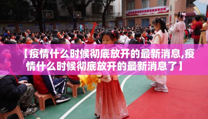 【疫情什么时候彻底放开的最新消息,疫情什么时候彻底放开的最新消息了】