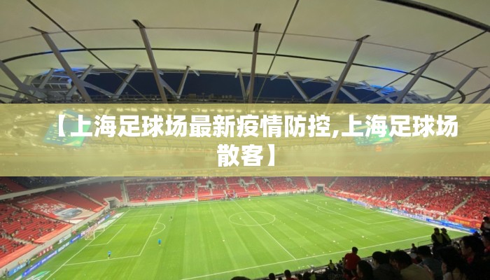 【上海足球场最新疫情防控,上海足球场散客】