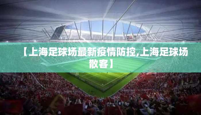 【上海足球场最新疫情防控,上海足球场散客】