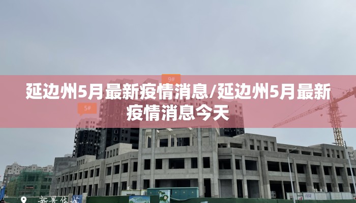 延边州5月最新疫情消息/延边州5月最新疫情消息今天