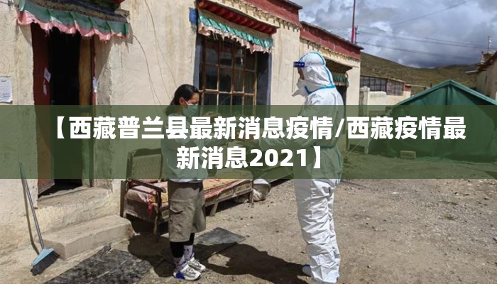 【西藏普兰县最新消息疫情/西藏疫情最新消息2021】