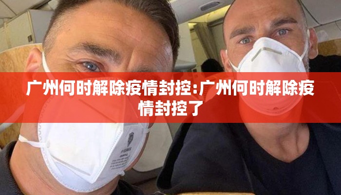 广州何时解除疫情封控:广州何时解除疫情封控了