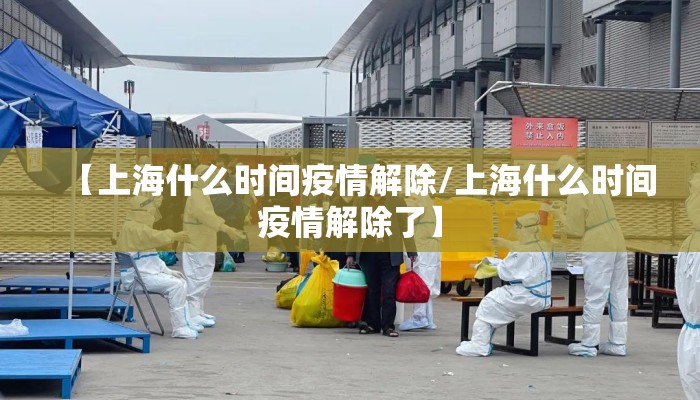 【上海什么时间疫情解除/上海什么时间疫情解除了】