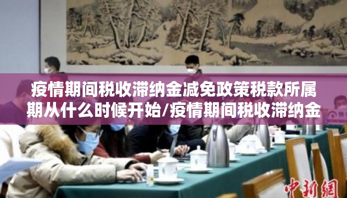 疫情期间税收滞纳金减免政策税款所属期从什么时候开始/疫情期间税收滞纳金减免政策