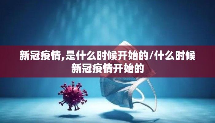 新冠疫情,是什么时候开始的/什么时候新冠疫情开始的