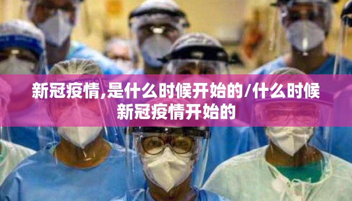 新冠疫情,是什么时候开始的/什么时候新冠疫情开始的