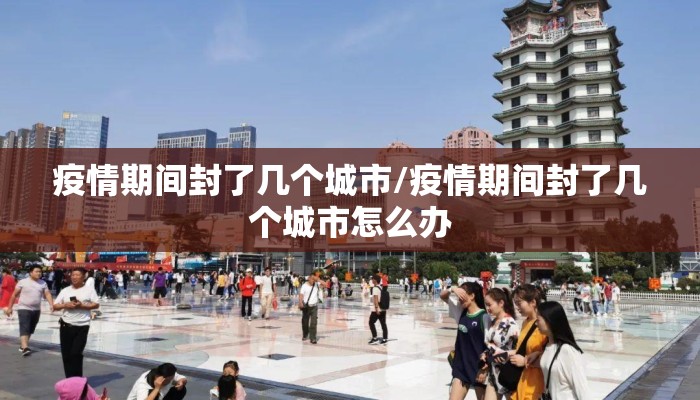 疫情期间封了几个城市/疫情期间封了几个城市怎么办