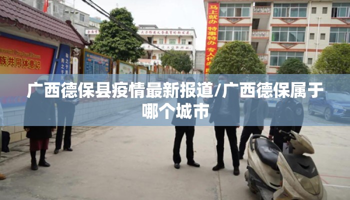 广西德保县疫情最新报道/广西德保属于哪个城市