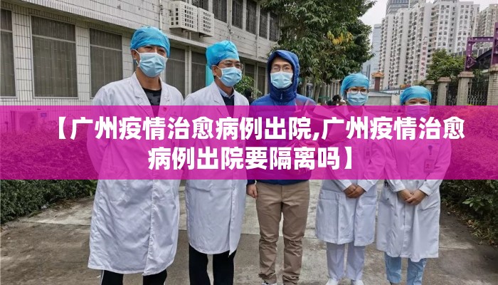 【广州疫情治愈病例出院,广州疫情治愈病例出院要隔离吗】