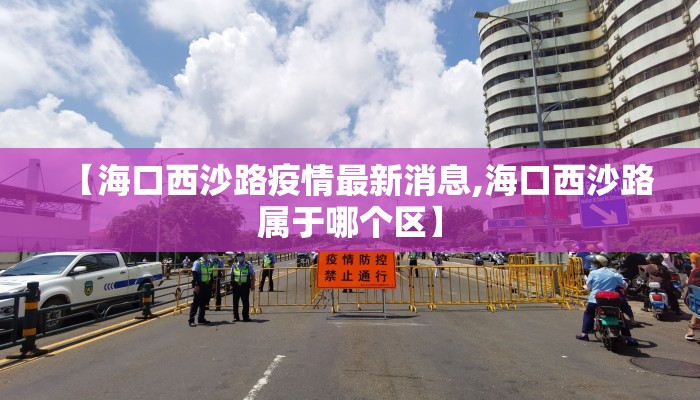 【海口西沙路疫情最新消息,海口西沙路属于哪个区】