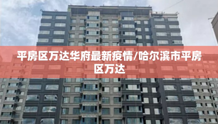 平房区万达华府最新疫情/哈尔滨市平房区万达