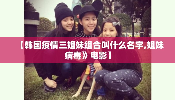 【韩国疫情三姐妹组合叫什么名字,姐妹病毒》电影】