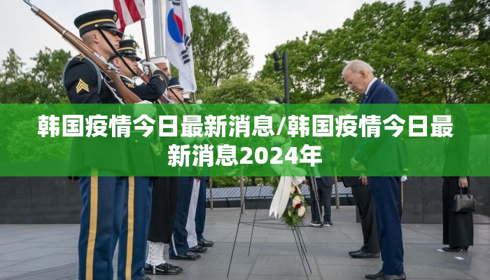 韩国疫情今日最新消息/韩国疫情今日最新消息2024年