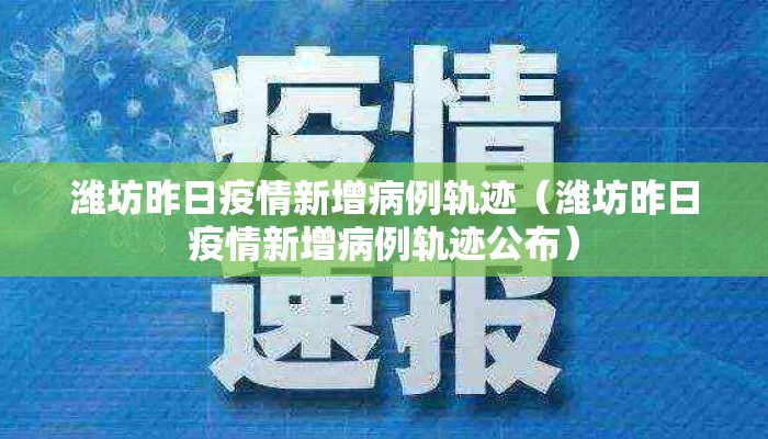 潍坊昨日疫情新增病例轨迹（潍坊昨日疫情新增病例轨迹公布）