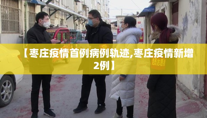 【枣庄疫情首例病例轨迹,枣庄疫情新增2例】