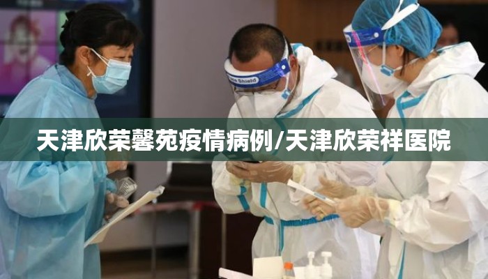 天津欣荣馨苑疫情病例/天津欣荣祥医院