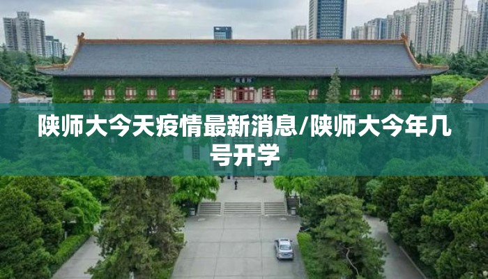 陕师大今天疫情最新消息/陕师大今年几号开学