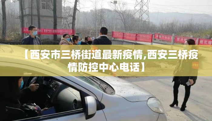 【西安市三桥街道最新疫情,西安三桥疫情防控中心电话】