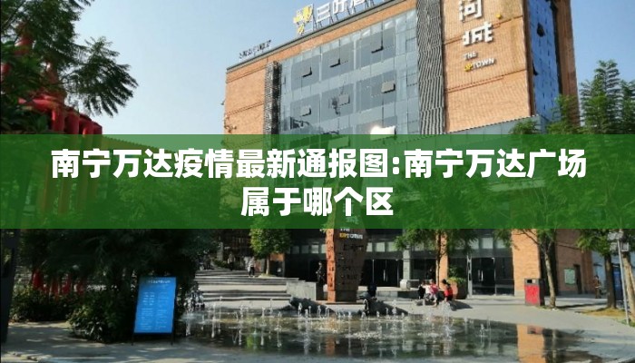 南宁万达疫情最新通报图:南宁万达广场属于哪个区