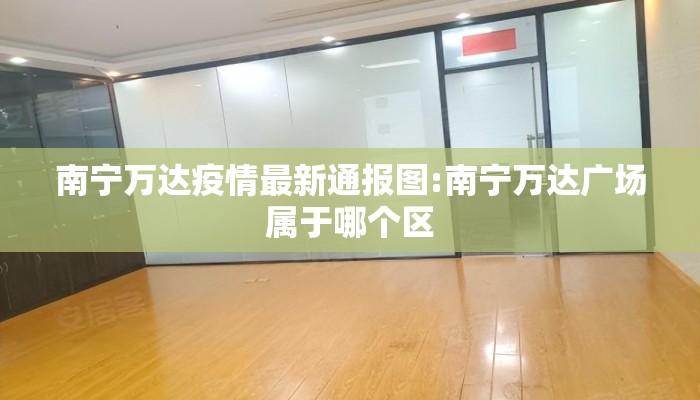 南宁万达疫情最新通报图:南宁万达广场属于哪个区