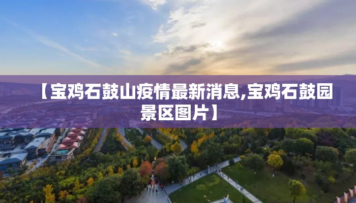 【宝鸡石鼓山疫情最新消息,宝鸡石鼓园景区图片】