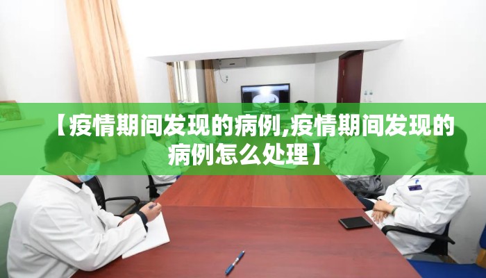 【疫情期间发现的病例,疫情期间发现的病例怎么处理】