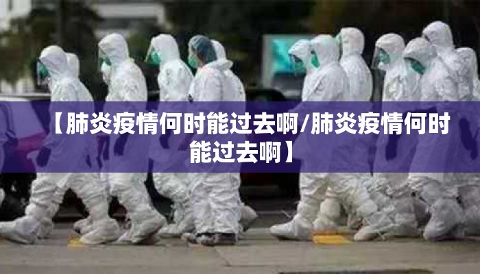 【肺炎疫情何时能过去啊/肺炎疫情何时能过去啊】