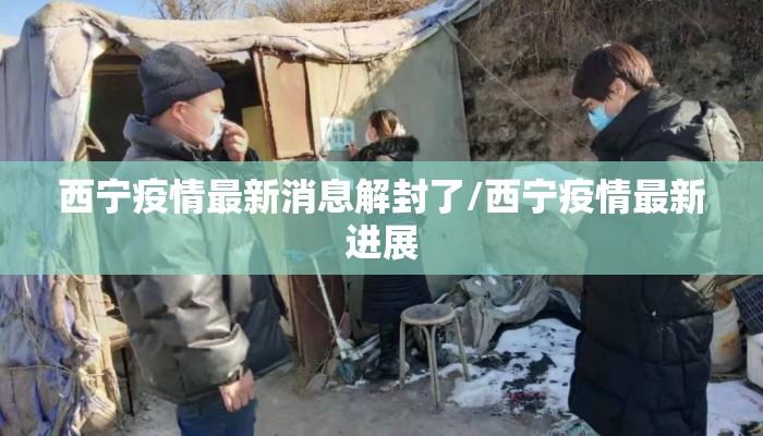 西宁疫情最新消息解封了/西宁疫情最新进展