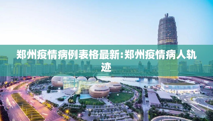 郑州疫情病例表格最新:郑州疫情病人轨迹