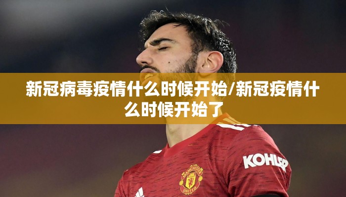 新冠病毒疫情什么时候开始/新冠疫情什么时候开始了