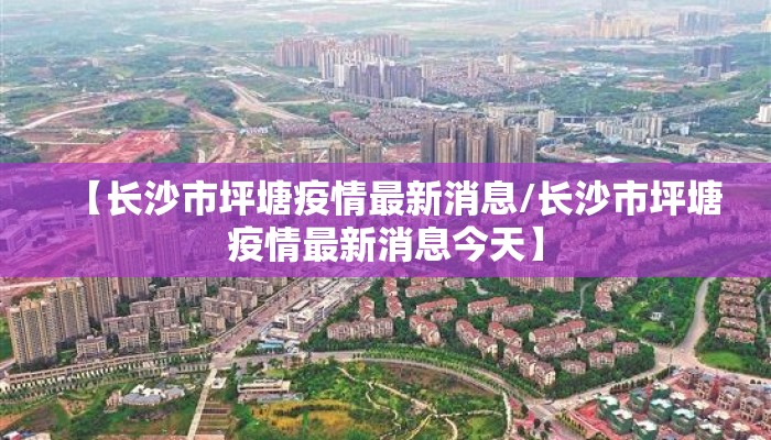 【长沙市坪塘疫情最新消息/长沙市坪塘疫情最新消息今天】