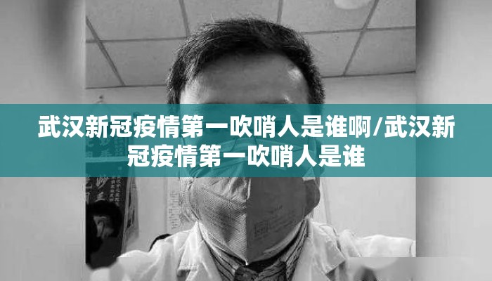 武汉新冠疫情第一吹哨人是谁啊/武汉新冠疫情第一吹哨人是谁