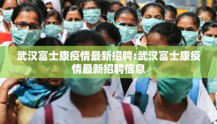 武汉富士康疫情最新招聘:武汉富士康疫情最新招聘信息