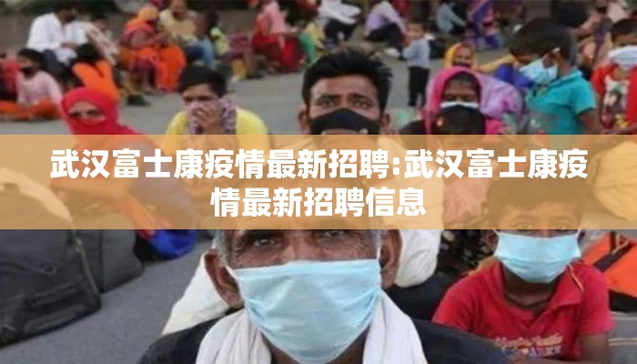 武汉富士康疫情最新招聘:武汉富士康疫情最新招聘信息