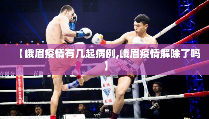 【峨眉疫情有几起病例,峨眉疫情解除了吗】