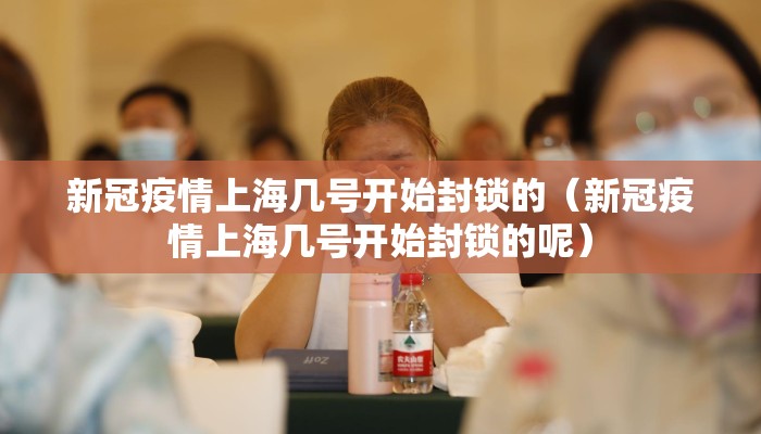新冠疫情上海几号开始封锁的（新冠疫情上海几号开始封锁的呢）
