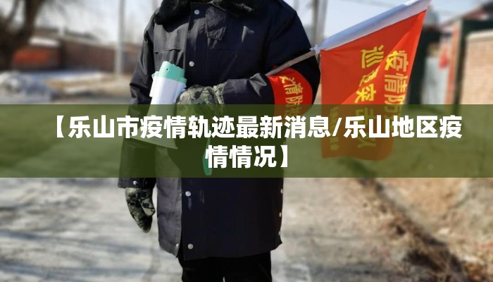 【乐山市疫情轨迹最新消息/乐山地区疫情情况】