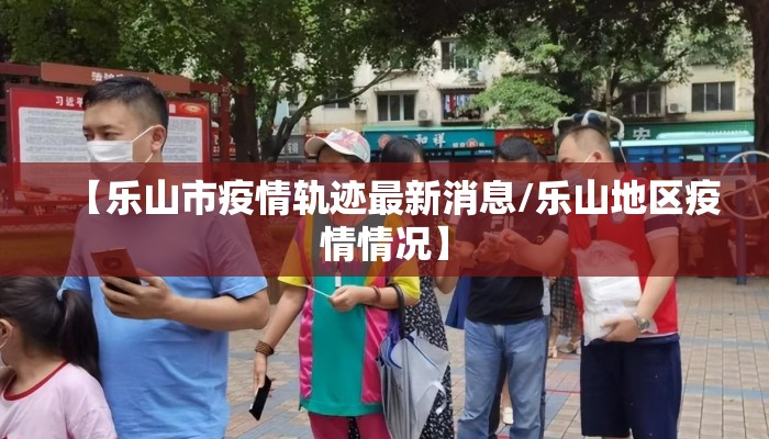 【乐山市疫情轨迹最新消息/乐山地区疫情情况】