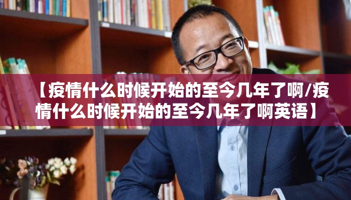 【疫情什么时候开始的至今几年了啊/疫情什么时候开始的至今几年了啊英语】
